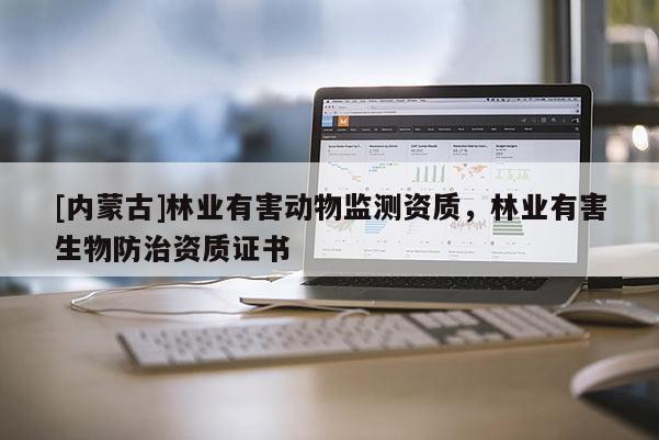 [內蒙古]林業(yè)有害動物監(jiān)測資質，林業(yè)有害生物防治資質證書
