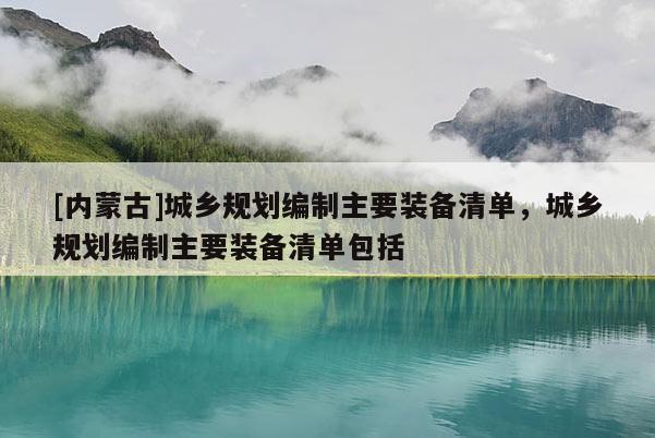 [內(nèi)蒙古]城鄉(xiāng)規(guī)劃編制主要裝備清單，城鄉(xiāng)規(guī)劃編制主要裝備清單包括