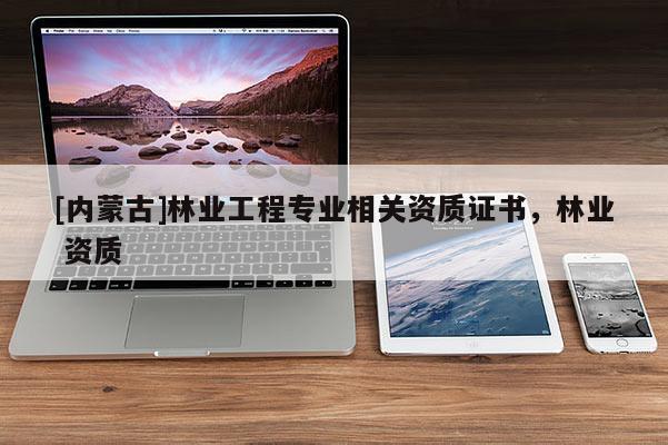 [內蒙古]林業(yè)工程專業(yè)相關資質證書，林業(yè) 資質