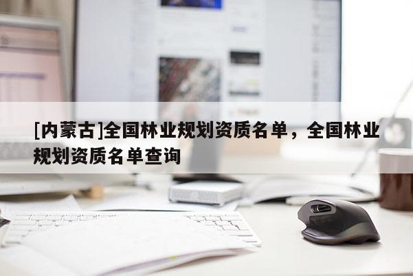 [內(nèi)蒙古]全國林業(yè)規(guī)劃資質(zhì)名單，全國林業(yè)規(guī)劃資質(zhì)名單查詢