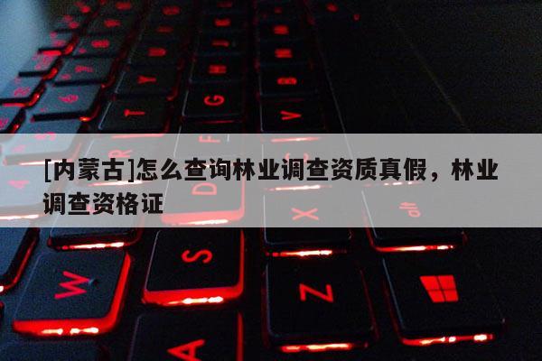 [內(nèi)蒙古]怎么查詢林業(yè)調(diào)查資質(zhì)真假，林業(yè)調(diào)查資格證