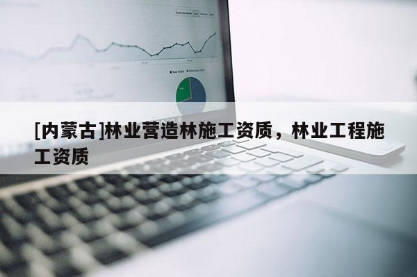 [內(nèi)蒙古]林業(yè)營造林施工資質(zhì)，林業(yè)工程施工資質(zhì)