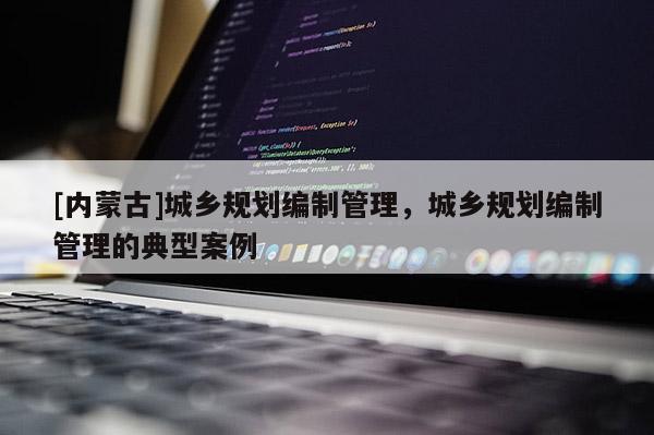 [內(nèi)蒙古]城鄉(xiāng)規(guī)劃編制管理，城鄉(xiāng)規(guī)劃編制管理的典型案例