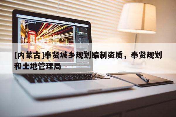 [內(nèi)蒙古]奉賢城鄉(xiāng)規(guī)劃編制資質(zhì)，奉賢規(guī)劃和土地管理局