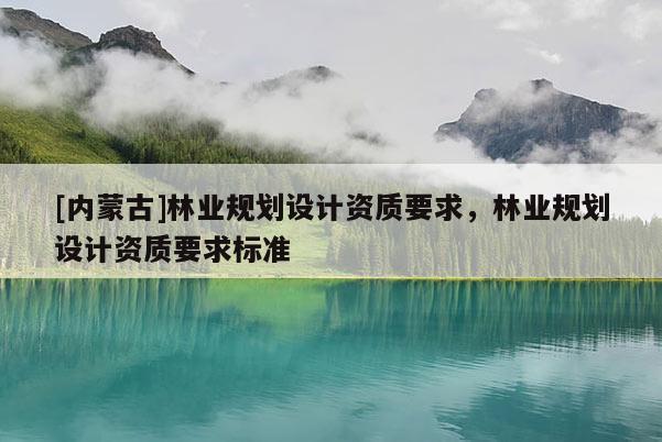 [內(nèi)蒙古]林業(yè)規(guī)劃設(shè)計資質(zhì)要求，林業(yè)規(guī)劃設(shè)計資質(zhì)要求標(biāo)準(zhǔn)