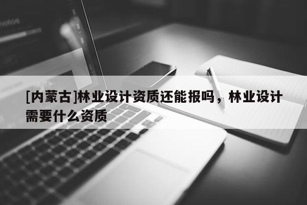 [內(nèi)蒙古]林業(yè)設(shè)計資質(zhì)還能報嗎，林業(yè)設(shè)計需要什么資質(zhì)