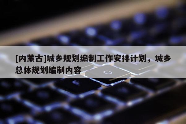 [內蒙古]城鄉(xiāng)規(guī)劃編制工作安排計劃，城鄉(xiāng)總體規(guī)劃編制內容