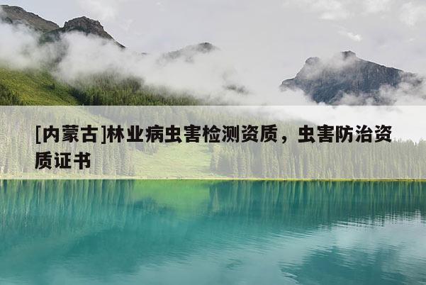 [內(nèi)蒙古]林業(yè)病蟲害檢測(cè)資質(zhì)，蟲害防治資質(zhì)證書