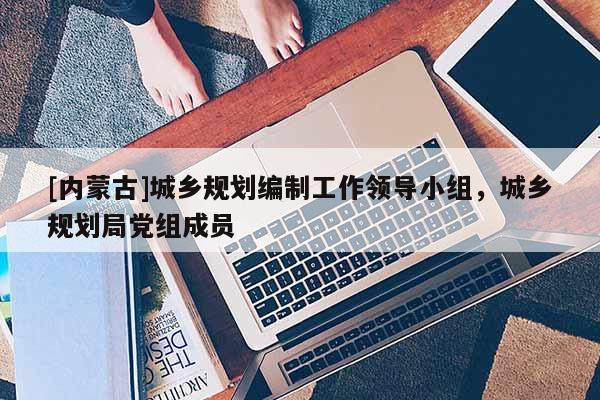 [內(nèi)蒙古]城鄉(xiāng)規(guī)劃編制工作領(lǐng)導(dǎo)小組，城鄉(xiāng)規(guī)劃局黨組成員