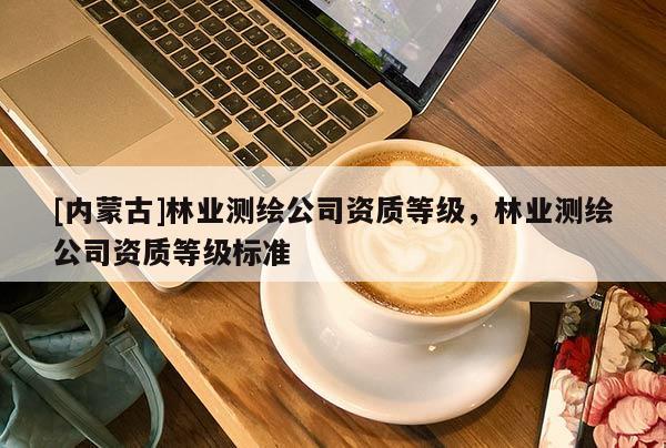 [內蒙古]林業(yè)測繪公司資質等級，林業(yè)測繪公司資質等級標準