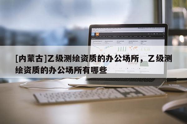 [內(nèi)蒙古]乙級(jí)測(cè)繪資質(zhì)的辦公場(chǎng)所，乙級(jí)測(cè)繪資質(zhì)的辦公場(chǎng)所有哪些