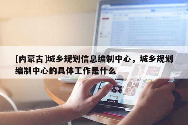 [內(nèi)蒙古]城鄉(xiāng)規(guī)劃信息編制中心，城鄉(xiāng)規(guī)劃編制中心的具體工作是什么