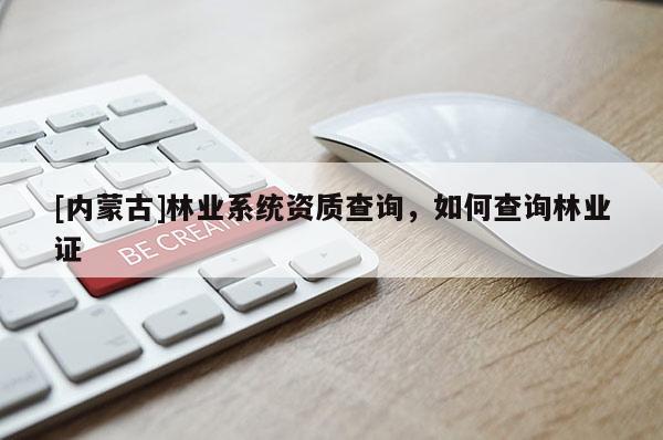 [內(nèi)蒙古]林業(yè)系統(tǒng)資質(zhì)查詢，如何查詢林業(yè)證
