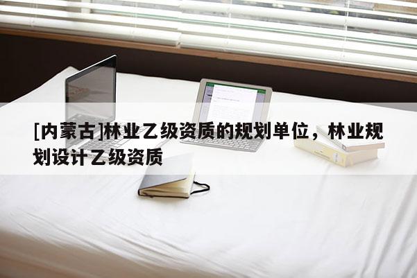 [內(nèi)蒙古]林業(yè)乙級(jí)資質(zhì)的規(guī)劃單位，林業(yè)規(guī)劃設(shè)計(jì)乙級(jí)資質(zhì)