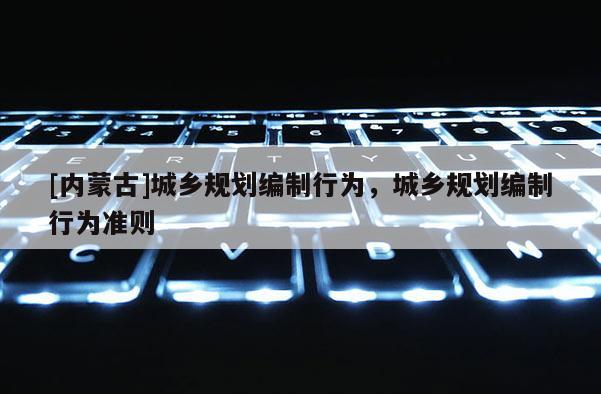 [內(nèi)蒙古]城鄉(xiāng)規(guī)劃編制行為，城鄉(xiāng)規(guī)劃編制行為準(zhǔn)則