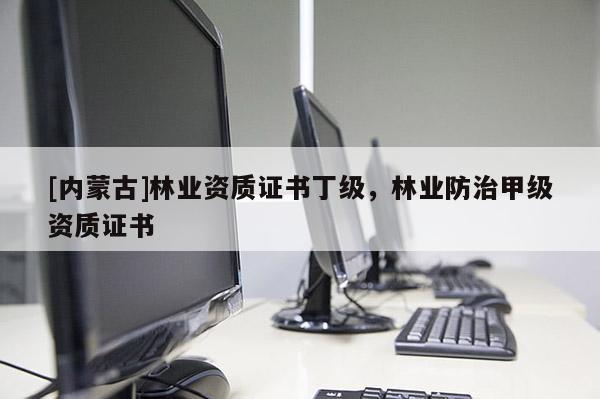 [內(nèi)蒙古]林業(yè)資質(zhì)證書(shū)丁級(jí)，林業(yè)防治甲級(jí)資質(zhì)證書(shū)