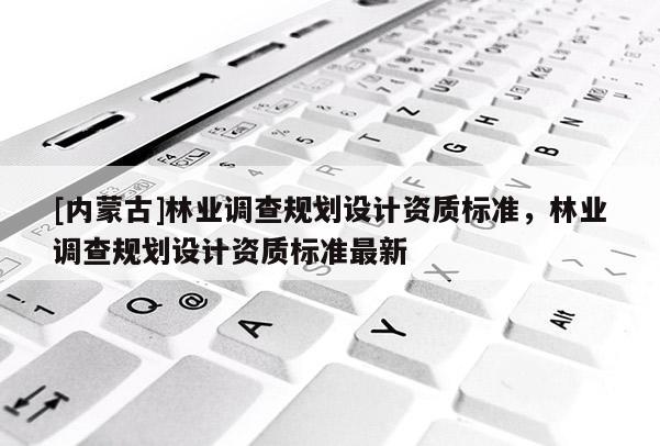 [內(nèi)蒙古]林業(yè)調(diào)查規(guī)劃設(shè)計資質(zhì)標(biāo)準，林業(yè)調(diào)查規(guī)劃設(shè)計資質(zhì)標(biāo)準最新