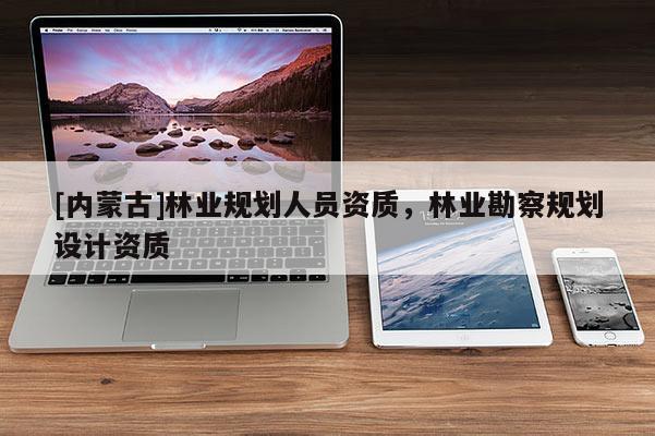 [內(nèi)蒙古]林業(yè)規(guī)劃人員資質(zhì)，林業(yè)勘察規(guī)劃設計資質(zhì)