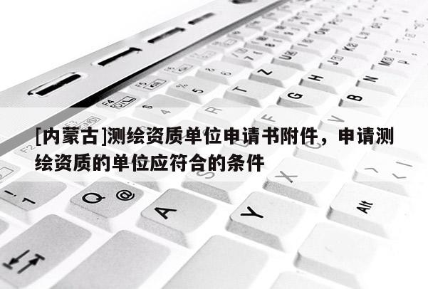[內(nèi)蒙古]測繪資質(zhì)單位申請書附件，申請測繪資質(zhì)的單位應(yīng)符合的條件