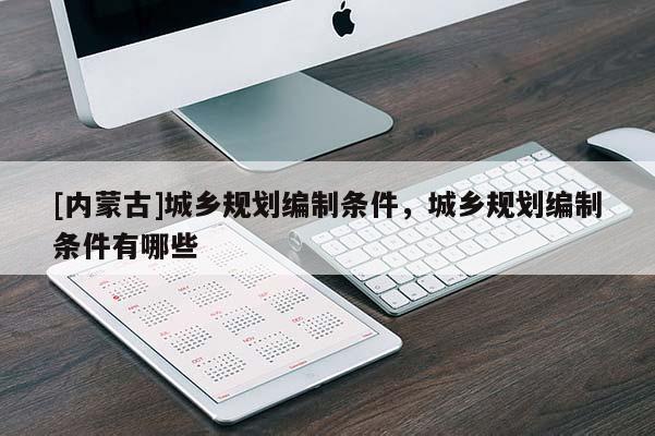 [內(nèi)蒙古]城鄉(xiāng)規(guī)劃編制條件，城鄉(xiāng)規(guī)劃編制條件有哪些