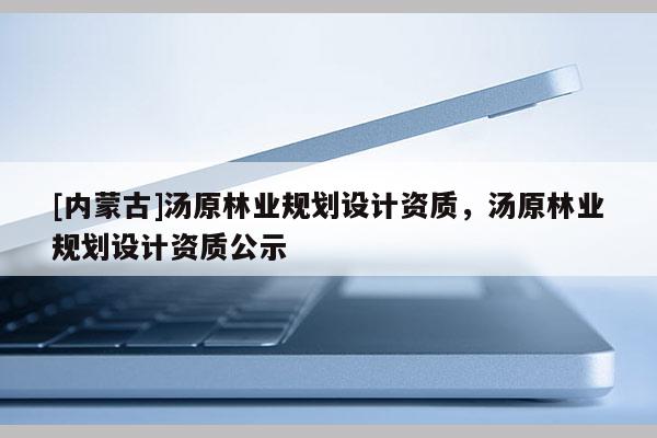 [內(nèi)蒙古]湯原林業(yè)規(guī)劃設計資質(zhì)，湯原林業(yè)規(guī)劃設計資質(zhì)公示
