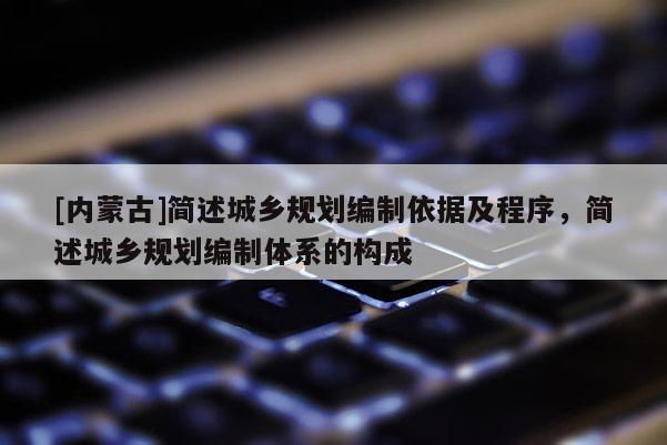 [內(nèi)蒙古]簡(jiǎn)述城鄉(xiāng)規(guī)劃編制依據(jù)及程序，簡(jiǎn)述城鄉(xiāng)規(guī)劃編制體系的構(gòu)成