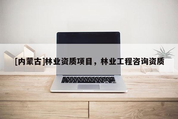 [內(nèi)蒙古]林業(yè)資質(zhì)項(xiàng)目，林業(yè)工程咨詢資質(zhì)