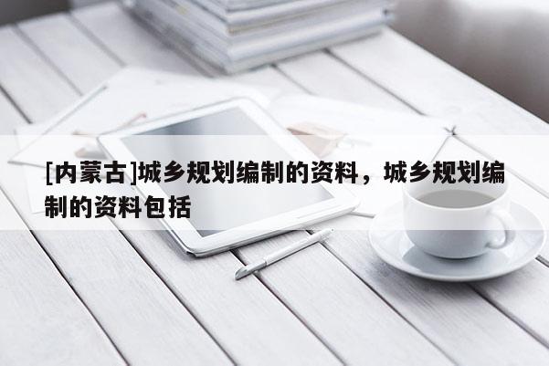 [內(nèi)蒙古]城鄉(xiāng)規(guī)劃編制的資料，城鄉(xiāng)規(guī)劃編制的資料包括