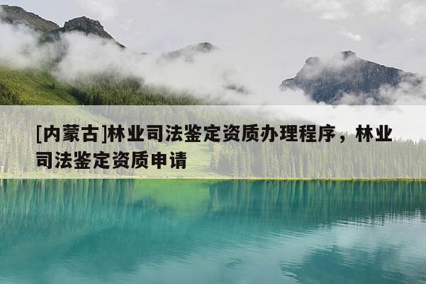 [內蒙古]林業(yè)司法鑒定資質辦理程序，林業(yè)司法鑒定資質申請