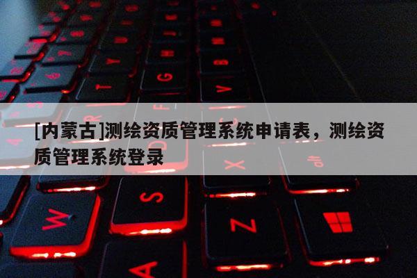 [內(nèi)蒙古]測繪資質(zhì)管理系統(tǒng)申請表，測繪資質(zhì)管理系統(tǒng)登錄