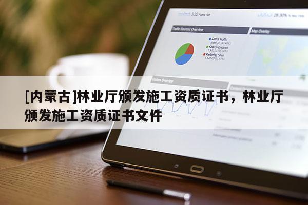 [內(nèi)蒙古]林業(yè)廳頒發(fā)施工資質(zhì)證書，林業(yè)廳頒發(fā)施工資質(zhì)證書文件
