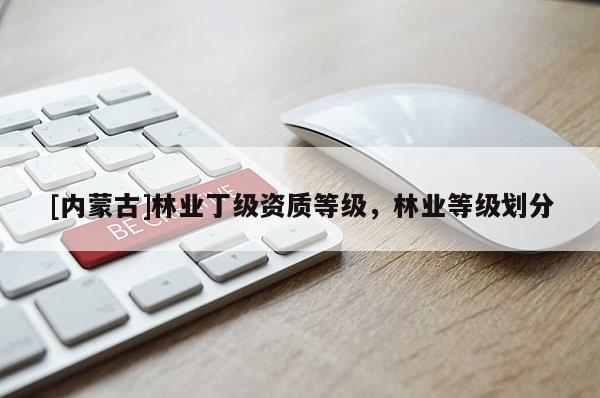 [內(nèi)蒙古]林業(yè)丁級資質(zhì)等級，林業(yè)等級劃分