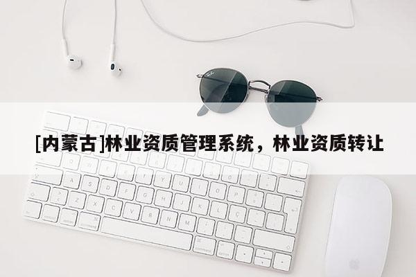 [內(nèi)蒙古]林業(yè)資質(zhì)管理系統(tǒng)，林業(yè)資質(zhì)轉(zhuǎn)讓