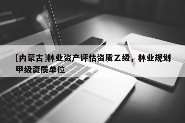 [內(nèi)蒙古]林業(yè)資產(chǎn)評(píng)估資質(zhì)乙級(jí)，林業(yè)規(guī)劃甲級(jí)資質(zhì)單位
