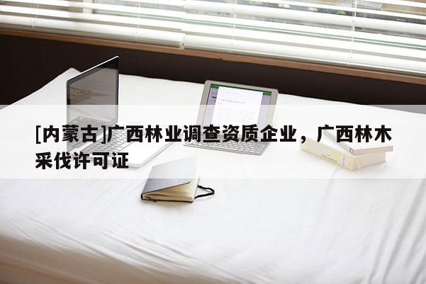 [內(nèi)蒙古]廣西林業(yè)調(diào)查資質(zhì)企業(yè)，廣西林木采伐許可證