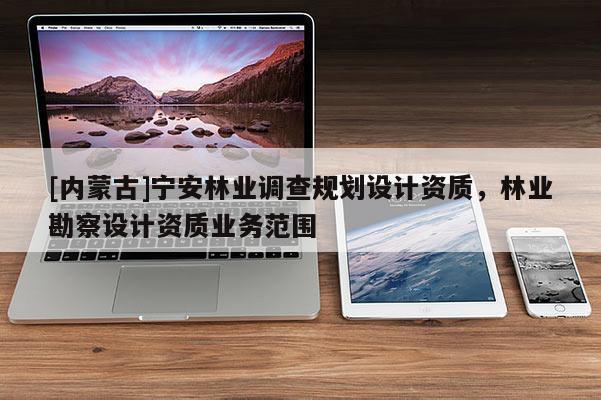 [內(nèi)蒙古]寧安林業(yè)調(diào)查規(guī)劃設計資質(zhì)，林業(yè)勘察設計資質(zhì)業(yè)務范圍