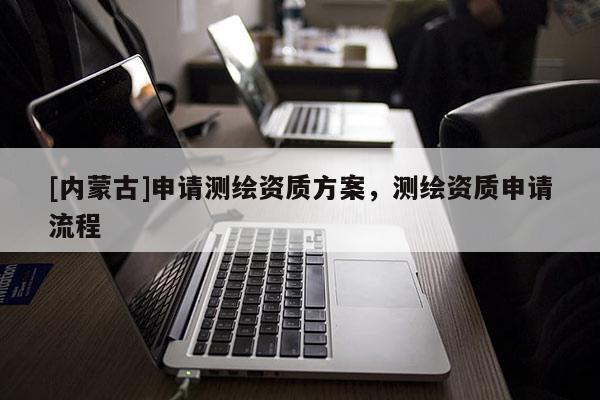 [內(nèi)蒙古]申請(qǐng)測(cè)繪資質(zhì)方案，測(cè)繪資質(zhì)申請(qǐng)流程
