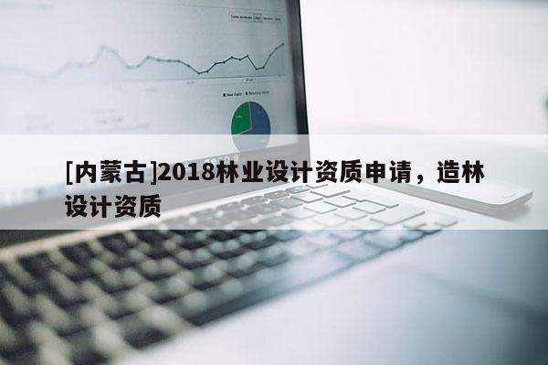 [內(nèi)蒙古]2018林業(yè)設計資質(zhì)申請，造林設計資質(zhì)