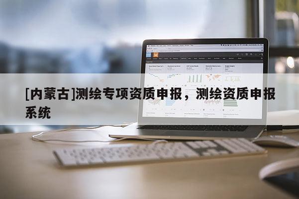 [內(nèi)蒙古]測(cè)繪專項(xiàng)資質(zhì)申報(bào)，測(cè)繪資質(zhì)申報(bào)系統(tǒng)