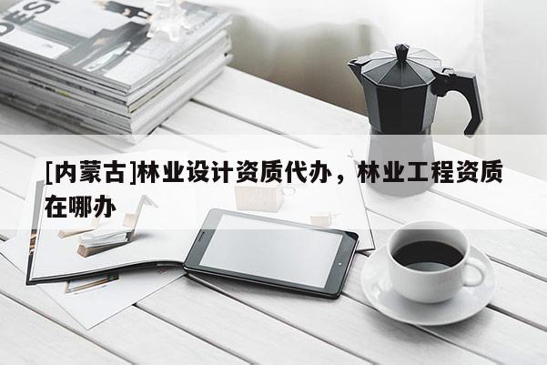 [內(nèi)蒙古]林業(yè)設(shè)計(jì)資質(zhì)代辦，林業(yè)工程資質(zhì)在哪辦
