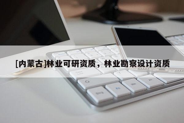 [內(nèi)蒙古]林業(yè)可研資質(zhì)，林業(yè)勘察設(shè)計資質(zhì)