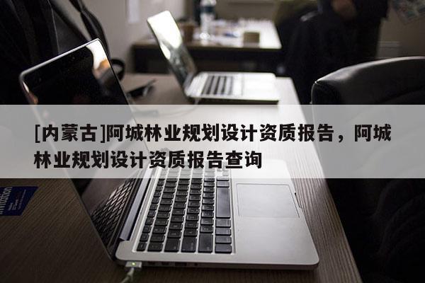 [內(nèi)蒙古]阿城林業(yè)規(guī)劃設(shè)計(jì)資質(zhì)報(bào)告，阿城林業(yè)規(guī)劃設(shè)計(jì)資質(zhì)報(bào)告查詢