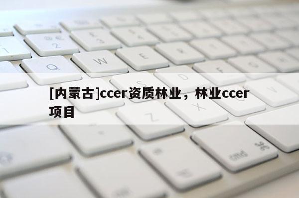 [內(nèi)蒙古]ccer資質(zhì)林業(yè)，林業(yè)ccer項(xiàng)目