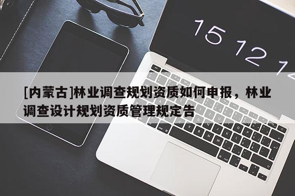 [內(nèi)蒙古]林業(yè)調(diào)查規(guī)劃資質(zhì)如何申報，林業(yè)調(diào)查設(shè)計規(guī)劃資質(zhì)管理規(guī)定告