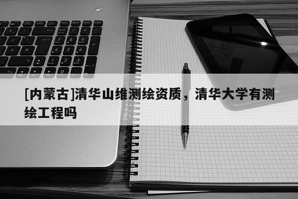 [內(nèi)蒙古]清華山維測繪資質(zhì)，清華大學有測繪工程嗎