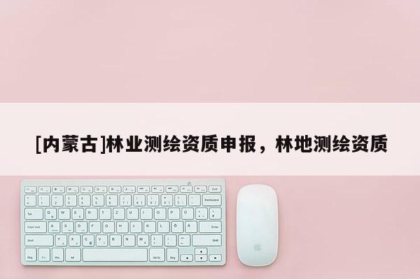 [內(nèi)蒙古]林業(yè)測繪資質(zhì)申報，林地測繪資質(zhì)