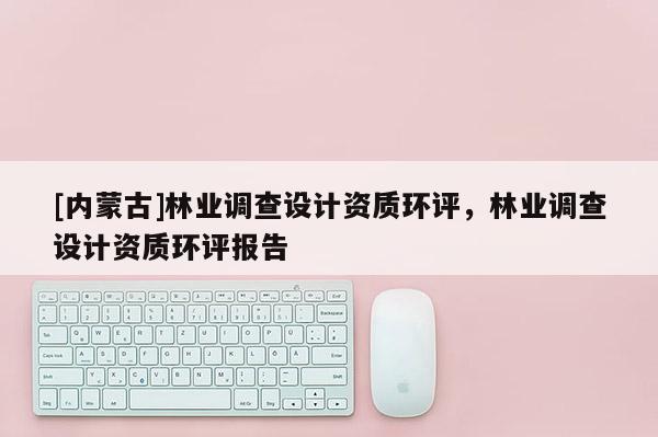 [內(nèi)蒙古]林業(yè)調(diào)查設(shè)計(jì)資質(zhì)環(huán)評(píng)，林業(yè)調(diào)查設(shè)計(jì)資質(zhì)環(huán)評(píng)報(bào)告