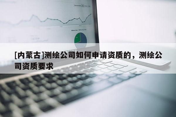 [內(nèi)蒙古]測繪公司如何申請資質(zhì)的，測繪公司資質(zhì)要求
