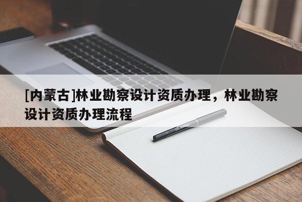 [內(nèi)蒙古]林業(yè)勘察設(shè)計資質(zhì)辦理，林業(yè)勘察設(shè)計資質(zhì)辦理流程
