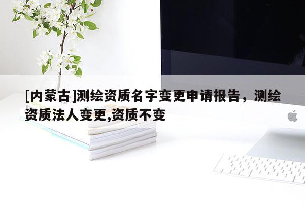 [內(nèi)蒙古]測繪資質(zhì)名字變更申請報告，測繪資質(zhì)法人變更,資質(zhì)不變
